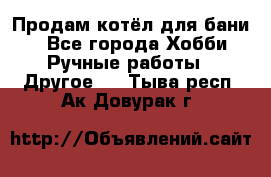 Продам котёл для бани  - Все города Хобби. Ручные работы » Другое   . Тыва респ.,Ак-Довурак г.